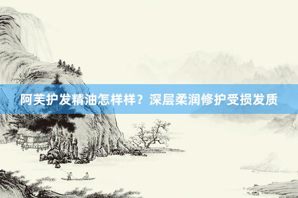 阿芙护发精油怎样样？深层柔润修护受损发质