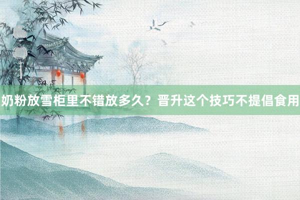 奶粉放雪柜里不错放多久？晋升这个技巧不提倡食用